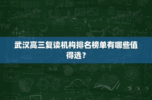 武汉高三复读机构排名榜单有哪些值得选? 武汉高三复读机构排名榜单有哪些值得选?