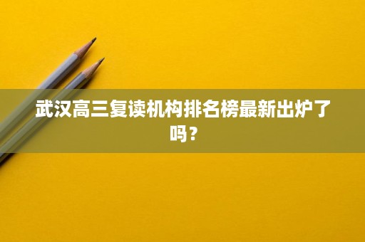武汉高三复读机构排名榜最新出炉了吗? 武汉高三复读机构排名榜最新出炉了吗?