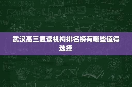 武汉高三复读机构排名榜有哪些值得选择 武汉高三复读机构排名榜有哪些值得选择