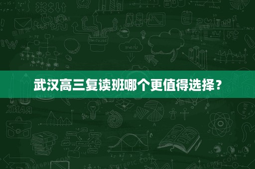 武汉高三复读班哪个更值得选择? 武汉高三复读班哪个更值得选择?