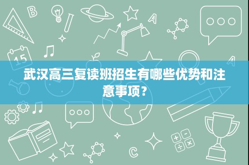 武汉高三复读班招生有哪些优势和注意事项? 武汉高三复读班招生有哪些优势和注意事项?