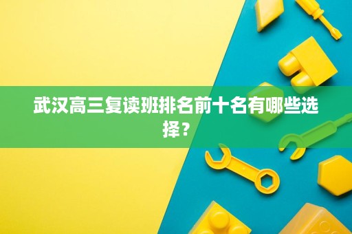 武汉高三复读班排名前十名有哪些选择? 武汉高三复读班排名前十名有哪些选择?