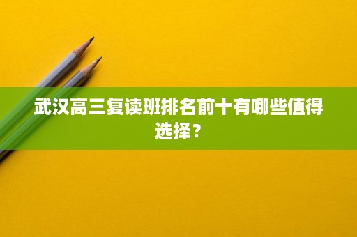 武汉高三复读班排名前十有哪些值得选择? 武汉高三复读班排名前十有哪些值得选择?