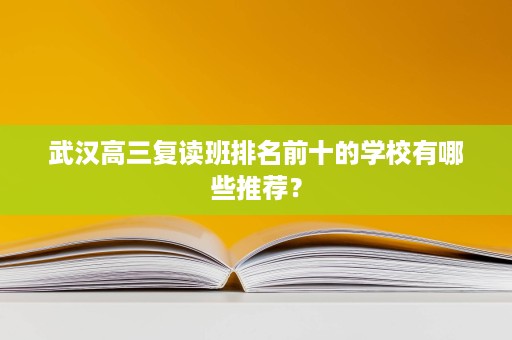 武汉高三复读班排名前十的学校有哪些推荐? 武汉高三复读班排名前十的学校有哪些推荐?