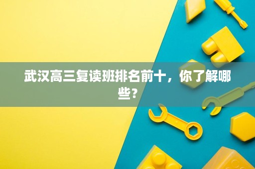 武汉高三复读班排名前十,你了解哪些? 武汉高三复读班排名前十,你了解哪些?
