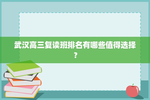 武汉高三复读班排名有哪些值得选择? 武汉高三复读班排名有哪些值得选择?