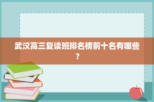 武汉高三复读班排名榜前十名有哪些? 武汉高三复读班排名榜前十名有哪些?