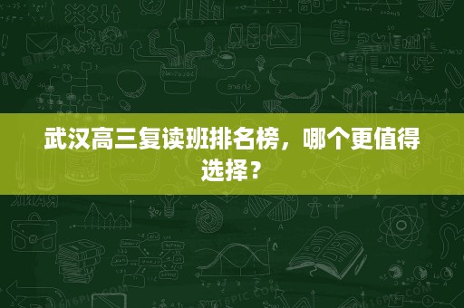 武汉高三复读班排名榜,哪个更值得选择? 武汉高三复读班排名榜,哪个更值得选择?