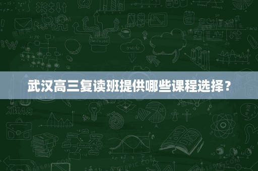 武汉高三复读班提供哪些课程选择? 武汉高三复读班提供哪些课程选择?