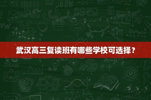 武汉高三复读班有哪些学校可选择? 武汉高三复读班有哪些学校可选择?