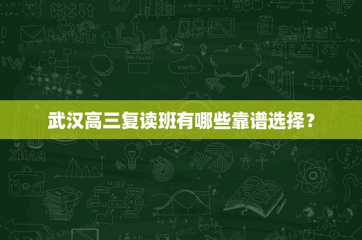 武汉高三复读班有哪些靠谱选择? 武汉高三复读班有哪些靠谱选择?