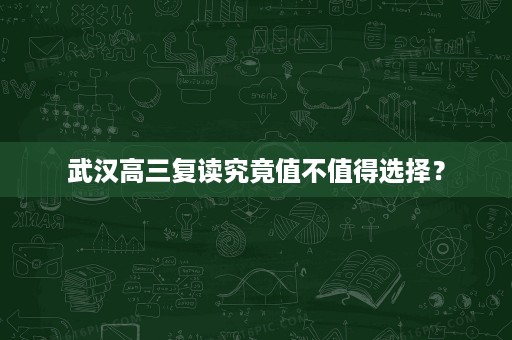 武汉高三复读究竟值不值得选择? 武汉高三复读究竟值不值得选择?