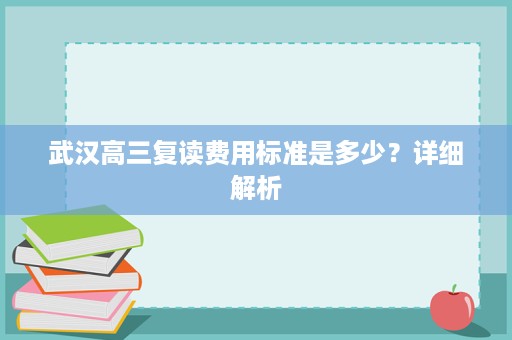 武汉高三复读费用标准是多少?详细解析 武汉高三复读费用标准是多少?详细解析