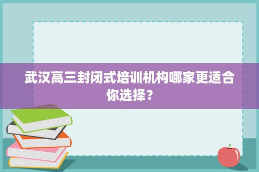 武汉高三封闭式培训机构哪家更适合你选择？