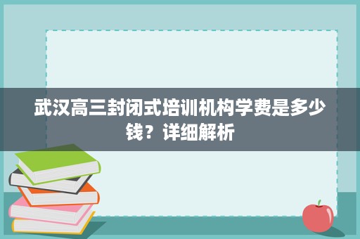 武汉高三封闭式培训机构学费是多少钱?详细解析 武汉高三封闭式培训机构学费是多少钱?详细解析
