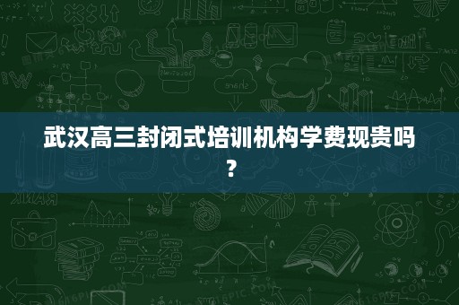 武汉高三封闭式培训机构学费现贵吗? 武汉高三封闭式培训机构学费现贵吗?