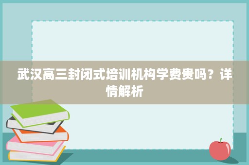 武汉高三封闭式培训机构学费贵吗?详情解析 武汉高三封闭式培训机构学费贵吗?详情解析
