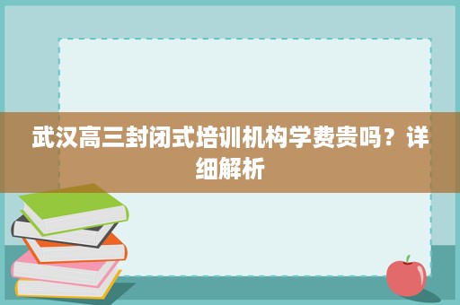 武汉高三封闭式培训机构学费贵吗？详细解析