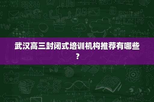 武汉高三封闭式培训机构推荐有哪些? 武汉高三封闭式培训机构推荐有哪些?