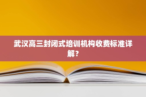 武汉高三封闭式培训机构收费标准详解? 武汉高三封闭式培训机构收费标准详解?