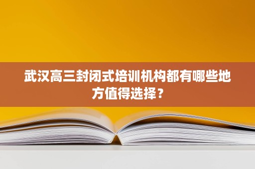 武汉高三封闭式培训机构都有哪些地方值得选择? 武汉高三封闭式培训机构都有哪些地方值得选择?