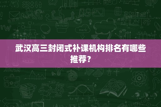 武汉高三封闭式补课机构排名有哪些推荐? 武汉高三封闭式补课机构排名有哪些推荐?