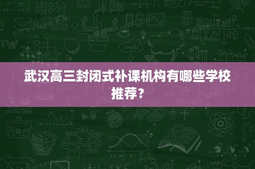 武汉高三封闭式补课机构有哪些学校推荐? 武汉高三封闭式补课机构有哪些学校推荐?