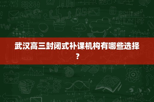武汉高三封闭式补课机构有哪些选择? 武汉高三封闭式补课机构有哪些选择?