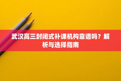 武汉高三封闭式补课机构靠谱吗?解析与选择指南 武汉高三封闭式补课机构靠谱吗?解析与选择指南