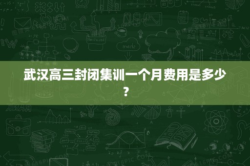 武汉高三封闭集训一个月费用是多少? 武汉高三封闭集训一个月费用是多少?