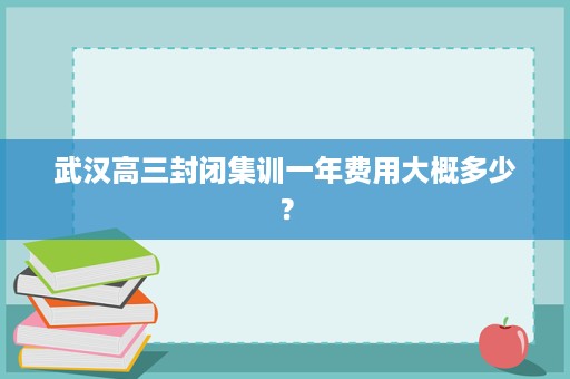 武汉高三封闭集训一年费用大概多少? 武汉高三封闭集训一年费用大概多少?