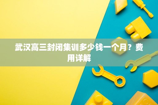 武汉高三封闭集训多少钱一个月?费用详解 武汉高三封闭集训多少钱一个月?费用详解