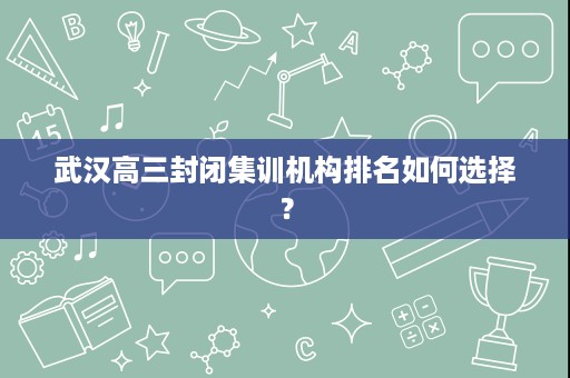 武汉高三封闭集训机构排名如何选择? 武汉高三封闭集训机构排名如何选择?