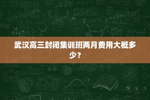 武汉高三封闭集训班两月费用大概多少? 武汉高三封闭集训班两月费用大概多少?