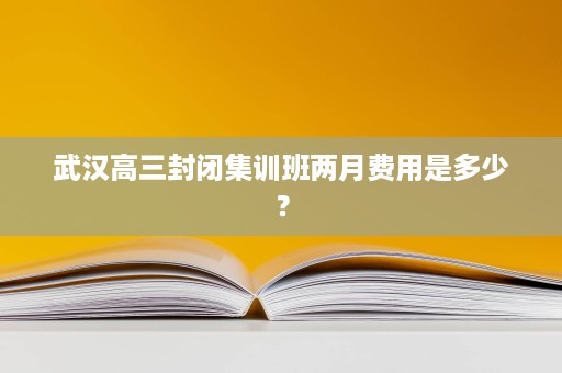 武汉高三封闭集训班两月费用是多少? 武汉高三封闭集训班两月费用是多少?