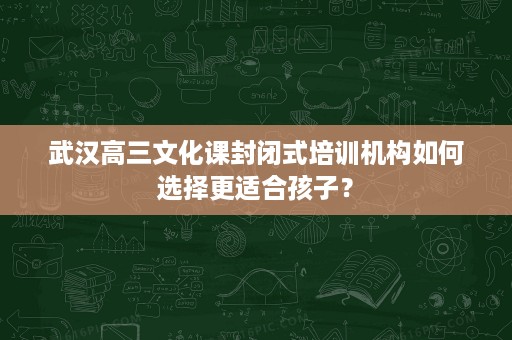 武汉高三文化课封闭式培训机构如何选择更适合孩子? 武汉高三文化课封闭式培训机构如何选择更适合孩子?