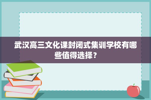 武汉高三文化课封闭式集训学校有哪些值得选择? 武汉高三文化课封闭式集训学校有哪些值得选择?
