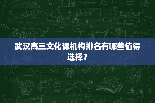 武汉高三文化课机构排名有哪些值得选择? 武汉高三文化课机构排名有哪些值得选择?