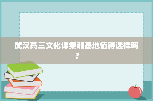 武汉高三文化课集训基地值得选择吗? 武汉高三文化课集训基地值得选择吗?