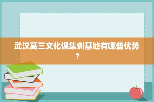 武汉高三文化课集训基地有哪些优势? 武汉高三文化课集训基地有哪些优势?