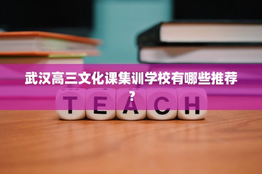 武汉高三文化课集训学校有哪些推荐？