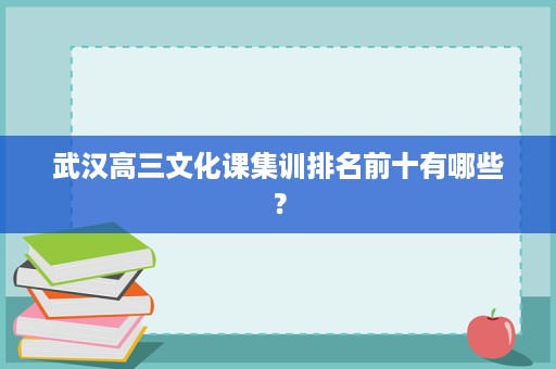 武汉高三文化课集训排名前十有哪些? 武汉高三文化课集训排名前十有哪些?