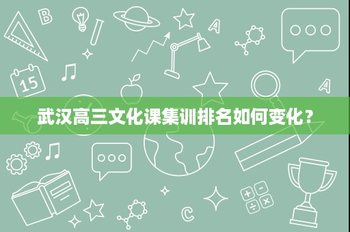 武汉高三文化课集训排名如何变化? 武汉高三文化课集训排名如何变化?