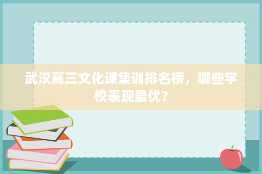 武汉高三文化课集训排名榜,哪些学校表现最优? 武汉高三文化课集训排名榜,哪些学校表现最优?