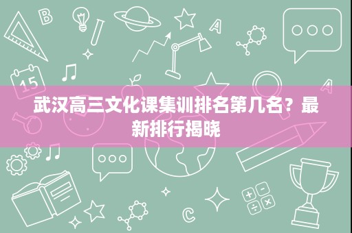 武汉高三文化课集训排名第几名?最新排行揭晓 武汉高三文化课集训排名第几名?最新排行揭晓
