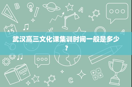 武汉高三文化课集训时间一般是多少? 武汉高三文化课集训时间一般是多少?