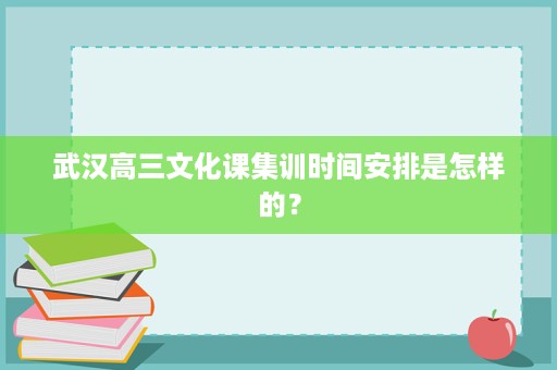 武汉高三文化课集训时间安排是怎样的? 武汉高三文化课集训时间安排是怎样的?