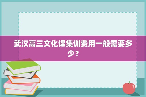 武汉高三文化课集训费用一般需要多少? 武汉高三文化课集训费用一般需要多少?
