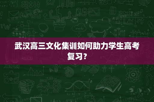 武汉高三文化集训如何助力学生高考复习? 武汉高三文化集训如何助力学生高考复习?