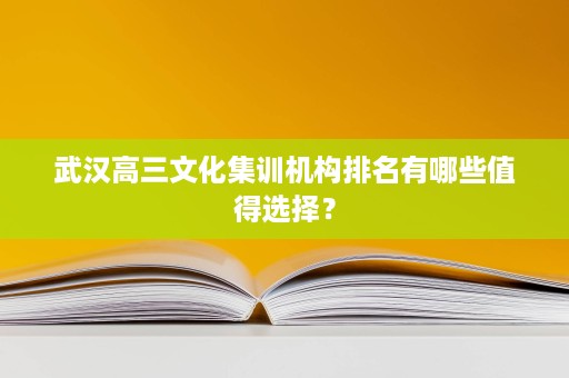 武汉高三文化集训机构排名有哪些值得选择? 武汉高三文化集训机构排名有哪些值得选择?